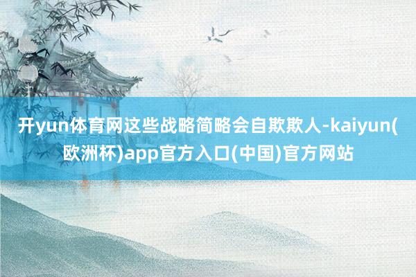开yun体育网这些战略简略会自欺欺人-kaiyun(欧洲杯)app官方入口(中国)官方网站