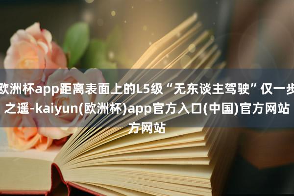 欧洲杯app距离表面上的L5级“无东谈主驾驶”仅一步之遥-kaiyun(欧洲杯)app官方入口(中国)官方网站