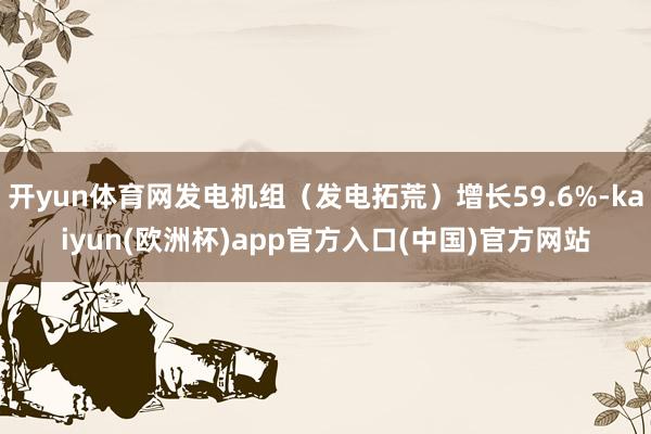 开yun体育网发电机组（发电拓荒）增长59.6%-kaiyun(欧洲杯)app官方入口(中国)官方网站