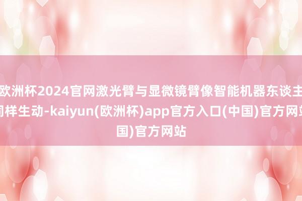 欧洲杯2024官网激光臂与显微镜臂像智能机器东谈主同样生动-kaiyun(欧洲杯)app官方入口(中国)官方网站