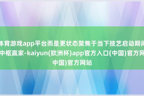 体育游戏app平台而是更状态聚焦于当下技艺启动期间的中枢赢家-kaiyun(欧洲杯)app官方入口(中国)官方网站