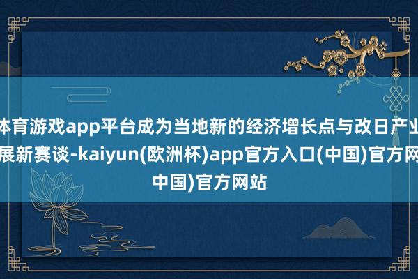 体育游戏app平台成为当地新的经济增长点与改日产业发展新赛谈-kaiyun(欧洲杯)app官方入口(中国)官方网站