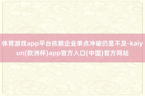 体育游戏app平台依赖企业单点冲破仍显不及-kaiyun(欧洲杯)app官方入口(中国)官方网站