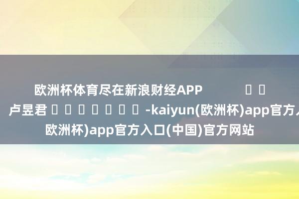 欧洲杯体育尽在新浪财经APP            						包袱裁剪：卢昱君 							-kaiyun(欧洲杯)app官方入口(中国)官方网站
