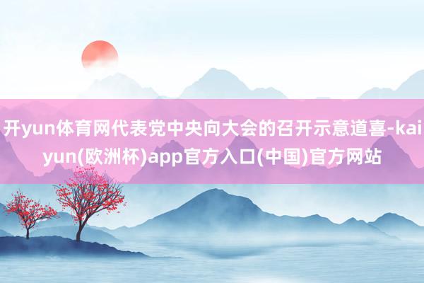 开yun体育网代表党中央向大会的召开示意道喜-kaiyun(欧洲杯)app官方入口(中国)官方网站