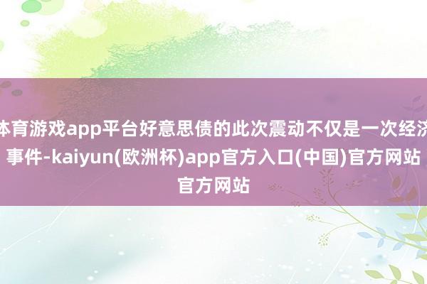 体育游戏app平台好意思债的此次震动不仅是一次经济事件-kaiyun(欧洲杯)app官方入口(中国)官方网站
