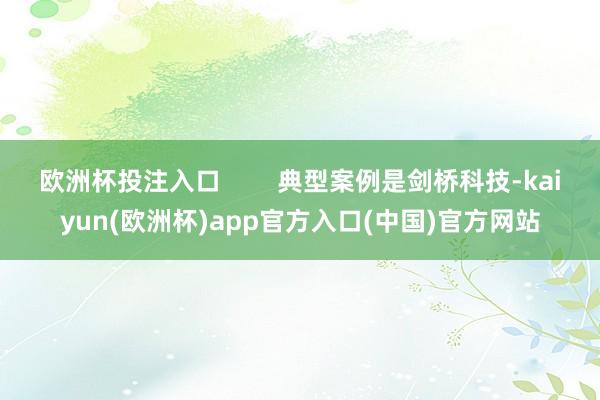 欧洲杯投注入口 典型案例是剑桥科技-kaiyun(欧洲杯)app官方入口(中国)官方网站