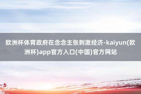 欧洲杯体育政府在念念主张刺激经济-kaiyun(欧洲杯)app官方入口(中国)官方网站