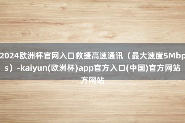 2024欧洲杯官网入口救援高速通讯(最大速度5Mbps)-kaiyun(欧洲杯)app官方入口(中国)官方网站