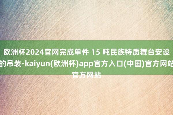 欧洲杯2024官网完成单件 15 吨民族特质舞台安设的吊装-kaiyun(欧洲杯)app官方入口(中国)官方网站