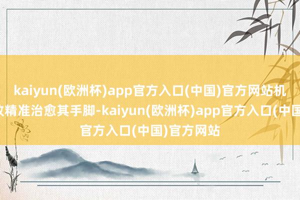 kaiyun(欧洲杯)app官方入口(中国)官方网站机械手臂大致精准治愈其手脚-kaiyun(欧洲杯)app官方入口(中国)官方网站