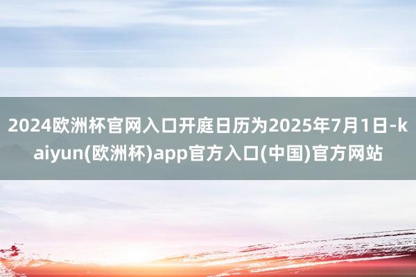 2024欧洲杯官网入口开庭日历为2025年7月1日-kaiyun(欧洲杯)app官方入口(中国)官方网站