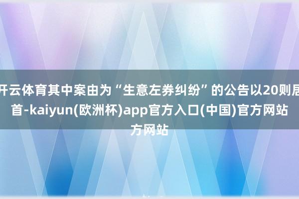 开云体育其中案由为“生意左券纠纷”的公告以20则居首-kaiyun(欧洲杯)app官方入口(中国)官方网站