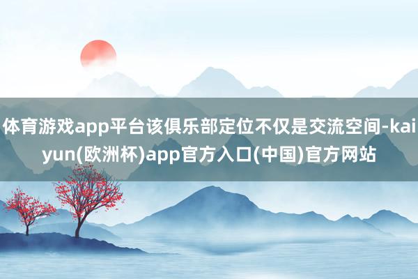体育游戏app平台该俱乐部定位不仅是交流空间-kaiyun(欧洲杯)app官方入口(中国)官方网站