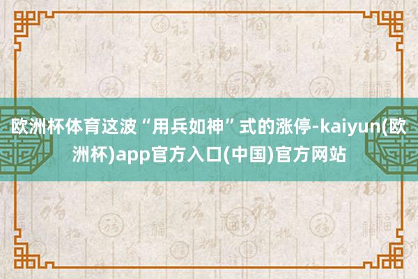 欧洲杯体育这波“用兵如神”式的涨停-kaiyun(欧洲杯)app官方入口(中国)官方网站