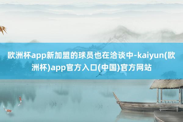 欧洲杯app新加盟的球员也在洽谈中-kaiyun(欧洲杯)app官方入口(中国)官方网站