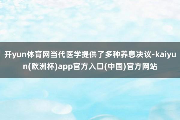 开yun体育网当代医学提供了多种养息决议-kaiyun(欧洲杯)app官方入口(中国)官方网站
