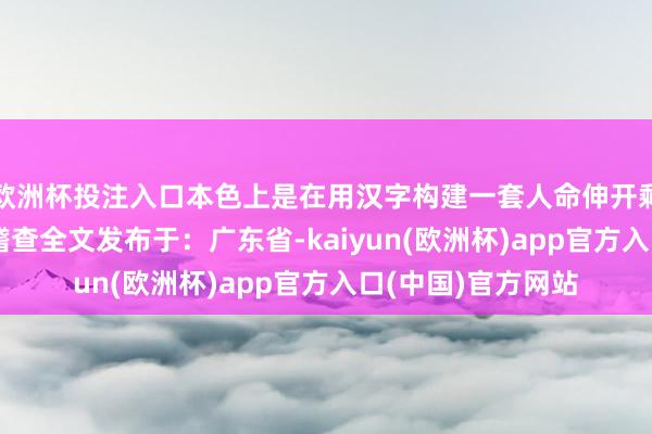 欧洲杯投注入口本色上是在用汉字构建一套人命伸开剩余80%登录后可稽查全文发布于:广东省-kaiyun(欧洲杯)app官方入口(中国)官方网站
