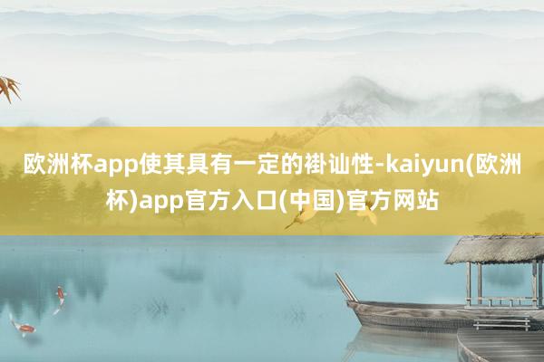 欧洲杯app使其具有一定的褂讪性-kaiyun(欧洲杯)app官方入口(中国)官方网站