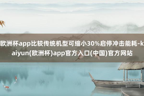 欧洲杯app比较传统机型可缩小30%启停冲击能耗-kaiyun(欧洲杯)app官方入口(中国)官方网站