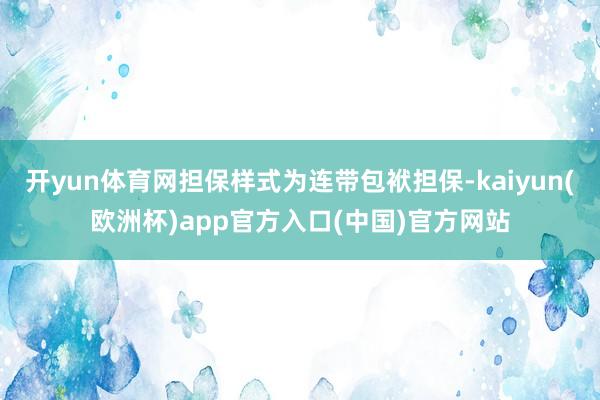 开yun体育网担保样式为连带包袱担保-kaiyun(欧洲杯)app官方入口(中国)官方网站