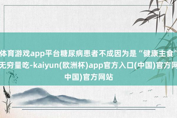 体育游戏app平台糖尿病患者不成因为是“健康主食”就无穷量吃-kaiyun(欧洲杯)app官方入口(中国)官方网站