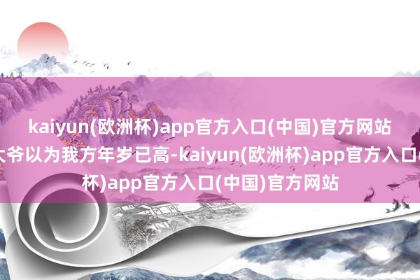 kaiyun(欧洲杯)app官方入口(中国)官方网站年近八十的刘大爷以为我方年岁已高-kaiyun(欧洲杯)app官方入口(中国)官方网站