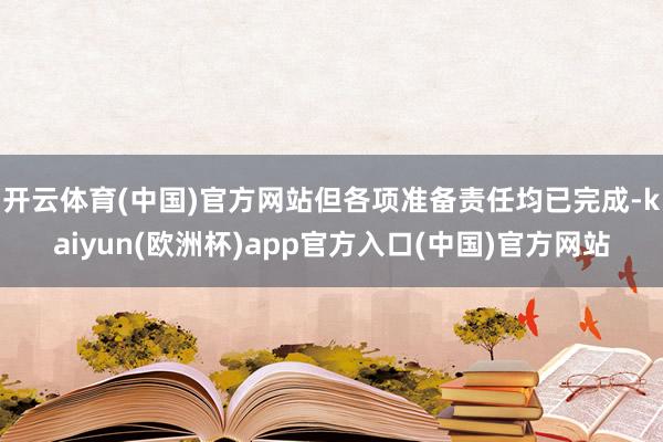 开云体育(中国)官方网站但各项准备责任均已完成-kaiyun(欧洲杯)app官方入口(中国)官方网站