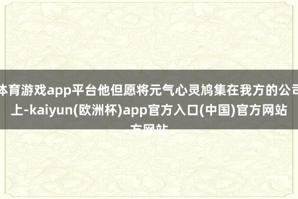 体育游戏app平台他但愿将元气心灵鸠集在我方的公司上-kaiyun(欧洲杯)app官方入口(中国)官方网站