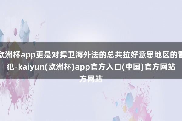 欧洲杯app更是对捍卫海外法的总共拉好意思地区的冒犯-kaiyun(欧洲杯)app官方入口(中国)官方网站