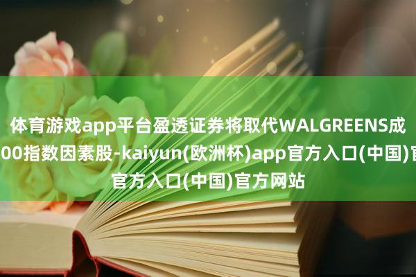 体育游戏app平台盈透证券将取代WALGREENS成为标普500指数因素股-kaiyun(欧洲杯)app官方入口(中国)官方网站