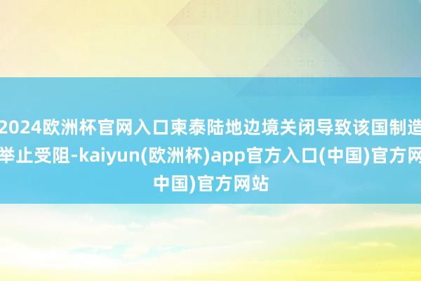 2024欧洲杯官网入口柬泰陆地边境关闭导致该国制造业举止受阻-kaiyun(欧洲杯)app官方入口(中国)官方网站