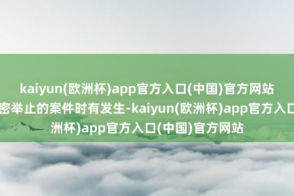 kaiyun(欧洲杯)app官方入口(中国)官方网站对我开展渗入窃密举止的案件时有发生-kaiyun(欧洲杯)app官方入口(中国)官方网站