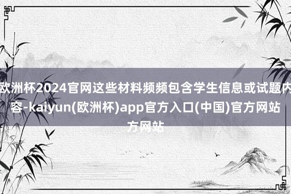 欧洲杯2024官网这些材料频频包含学生信息或试题内容-kaiyun(欧洲杯)app官方入口(中国)官方网站