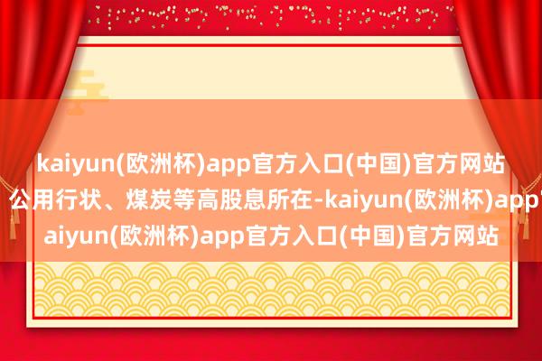 kaiyun(欧洲杯)app官方入口(中国)官方网站看守板块中可眷注银行、公用行状、煤炭等高股息所在-kaiyun(欧洲杯)app官方入口(中国)官方网站