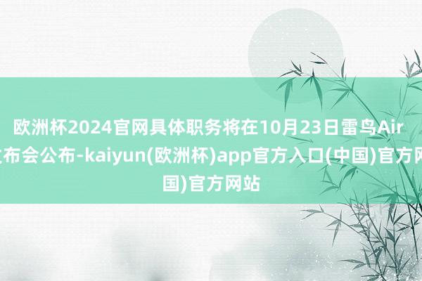 欧洲杯2024官网具体职务将在10月23日雷鸟Air 4发布会公布-kaiyun(欧洲杯)app官方入口(中国)官方网站