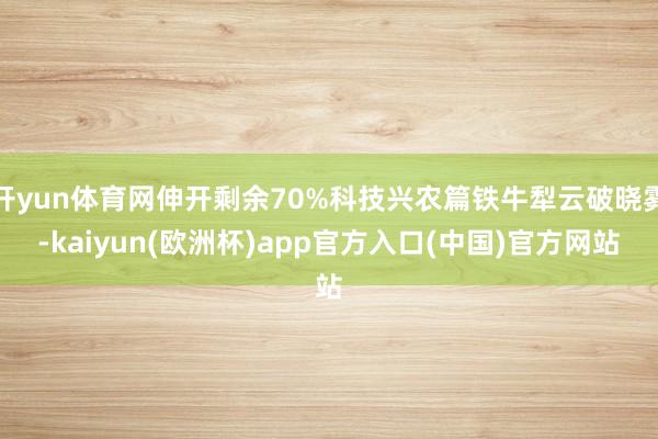 开yun体育网伸开剩余70%科技兴农篇铁牛犁云破晓雾-kaiyun(欧洲杯)app官方入口(中国)官方网站