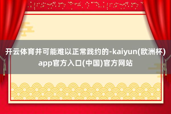 开云体育并可能难以正常践约的-kaiyun(欧洲杯)app官方入口(中国)官方网站