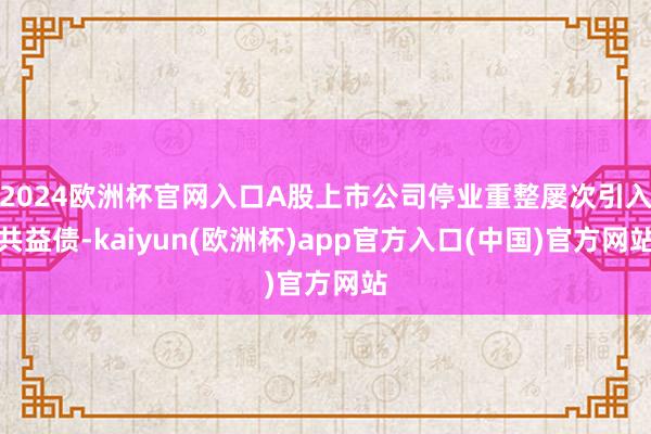 2024欧洲杯官网入口A股上市公司停业重整屡次引入共益债-kaiyun(欧洲杯)app官方入口(中国)官方网站
